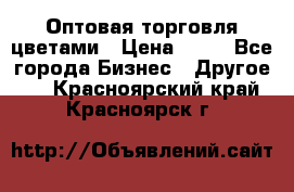 Оптовая торговля цветами › Цена ­ 25 - Все города Бизнес » Другое   . Красноярский край,Красноярск г.